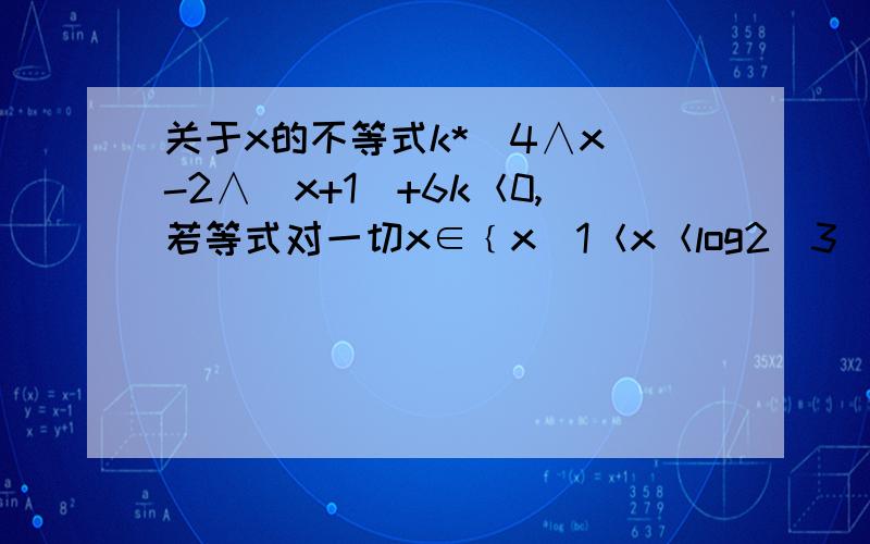 关于x的不等式k*(4∧x)-2∧(x+1)+6k＜0,若等式对一切x∈﹛x|1＜x＜log2(3)﹜都成立,求实数k的