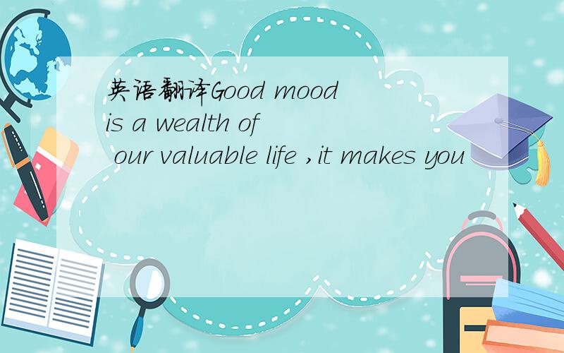 英语翻译Good mood is a wealth of our valuable life ,it makes you