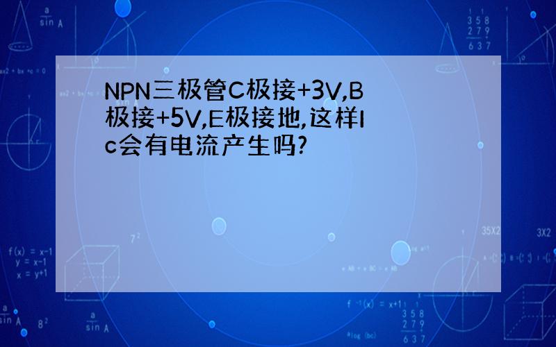 NPN三极管C极接+3V,B极接+5V,E极接地,这样Ic会有电流产生吗?