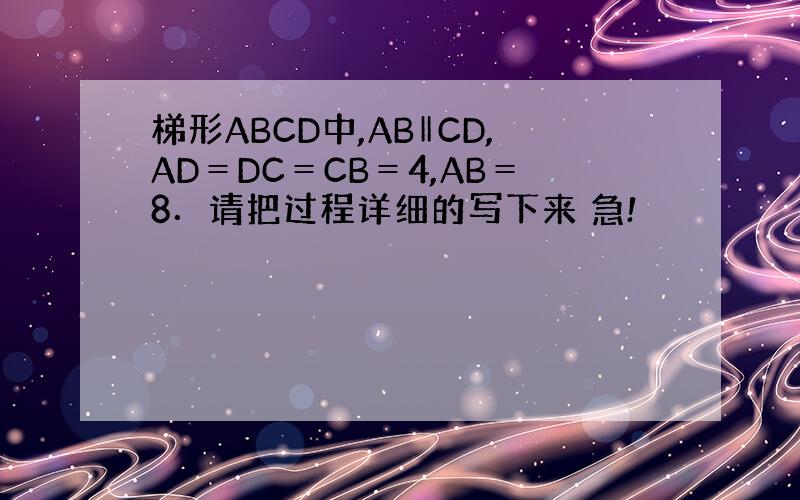 梯形ABCD中,AB‖CD,AD＝DC＝CB＝4,AB＝8．请把过程详细的写下来 急!