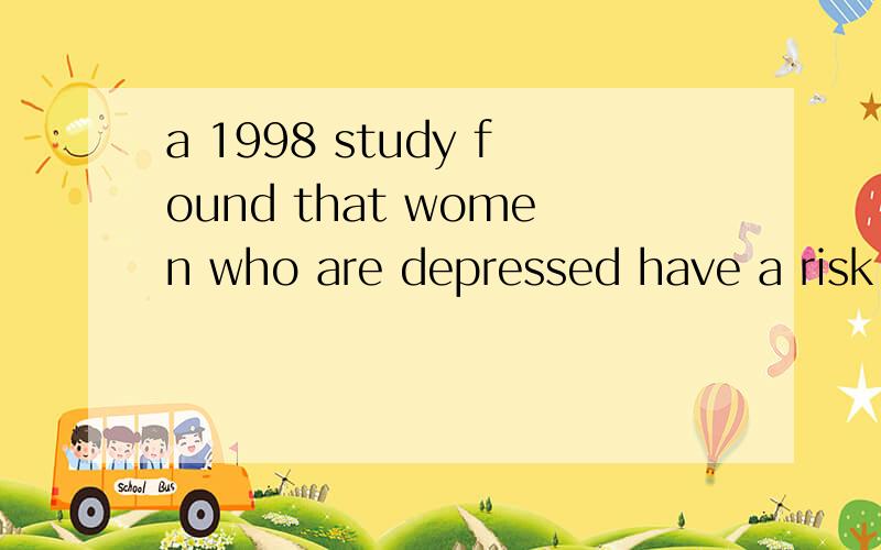 a 1998 study found that women who are depressed have a risk.