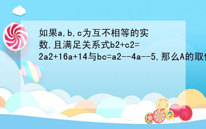 如果a,b,c为互不相等的实数,且满足关系式b2+c2=2a2+16a+14与bc=a2--4a--5,那么A的取值范围