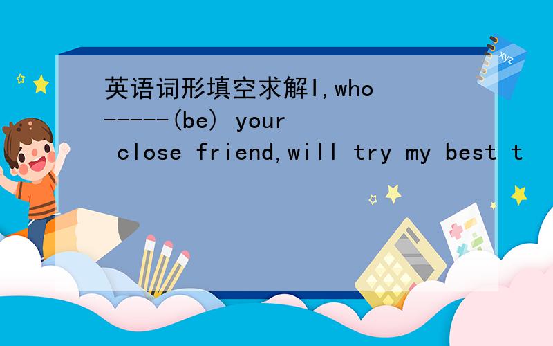 英语词形填空求解I,who -----(be) your close friend,will try my best t
