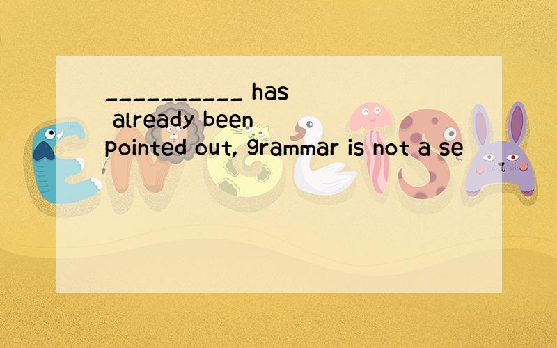 __________ has already been pointed out, grammar is not a se