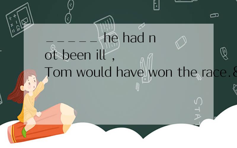 _____ he had not been ill , Tom would have won the race.&nbs