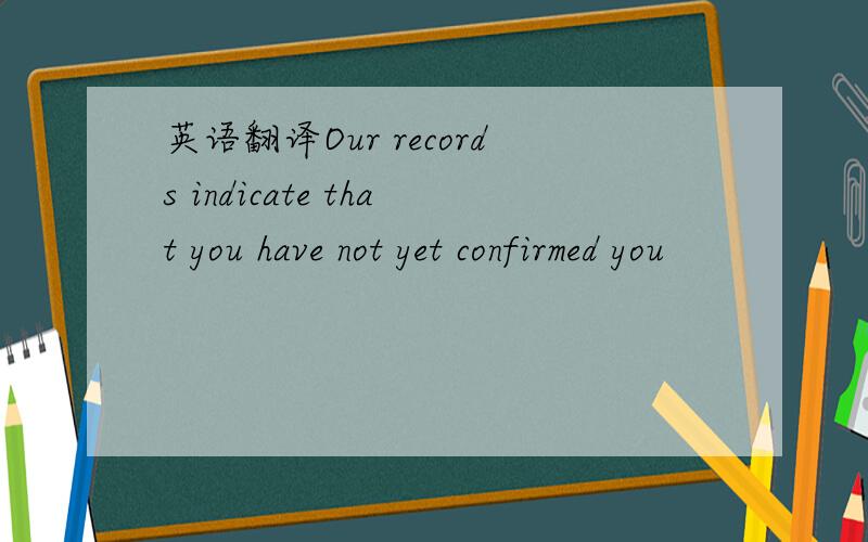 英语翻译Our records indicate that you have not yet confirmed you