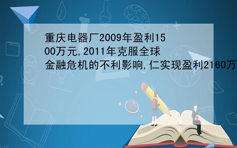 重庆电器厂2009年盈利1500万元,2011年克服全球金融危机的不利影响,仁实现盈利2160万元,从2009年到201