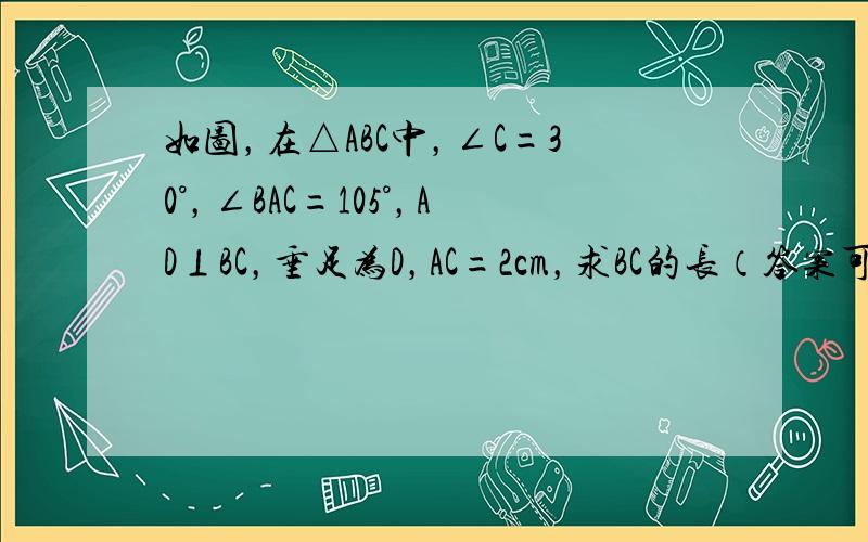 如图，在△ABC中，∠C=30°，∠BAC=105°，AD⊥BC，垂足为D，AC=2cm，求BC的长（答案可带根号）
