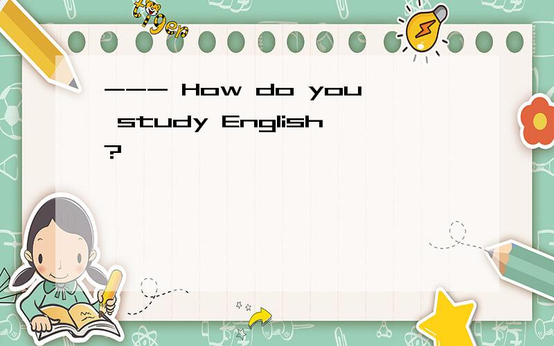 --- How do you study English?