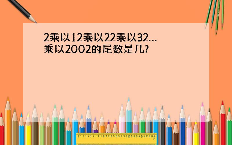 2乘以12乘以22乘以32…乘以2002的尾数是几?