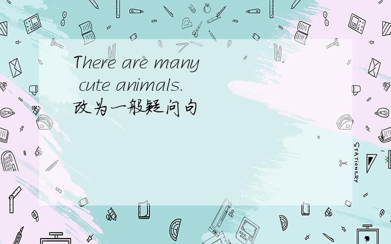 There are many cute animals.改为一般疑问句