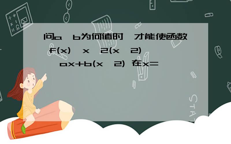 问a,b为何值时,才能使函数 f(x)｛x^2(x≤2) ｛ax+b(x≥2) 在x=