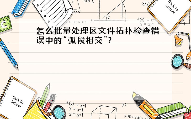 怎么批量处理区文件拓扑检查错误中的“弧段相交”?