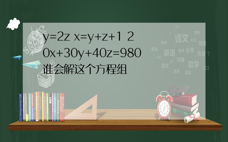 y=2z x=y+z+1 20x+30y+40z=980谁会解这个方程组