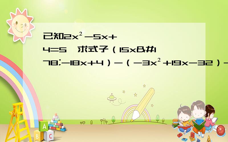 已知2x²-5x+4=5,求式子（15x²-18x+4）-（-3x²+19x-32）-8x