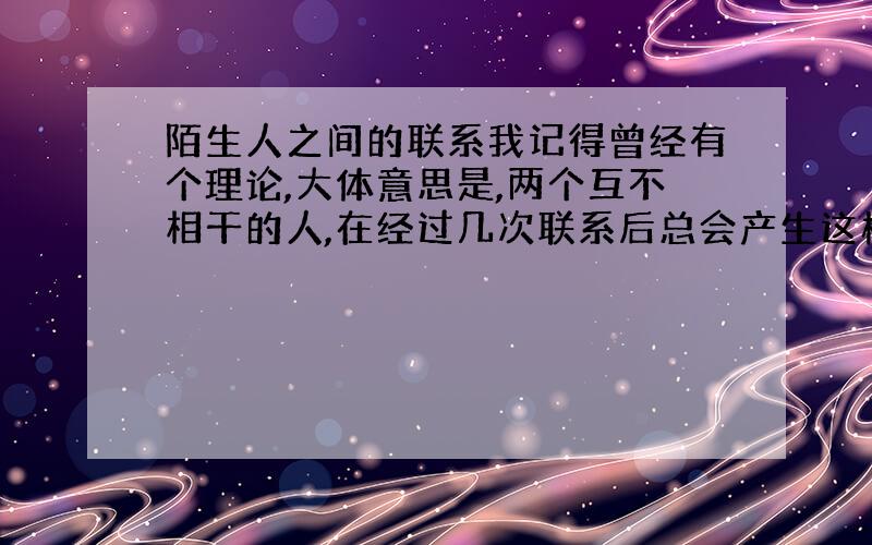 陌生人之间的联系我记得曾经有个理论,大体意思是,两个互不相干的人,在经过几次联系后总会产生这样或那样的关系,有人知道详细