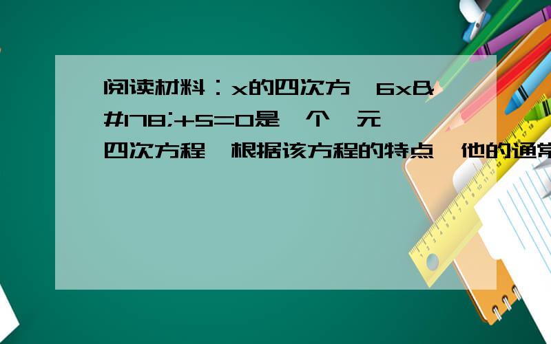 阅读材料：x的四次方—6x²+5=0是一个一元四次方程,根据该方程的特点,他的通常解法是:设x²=y