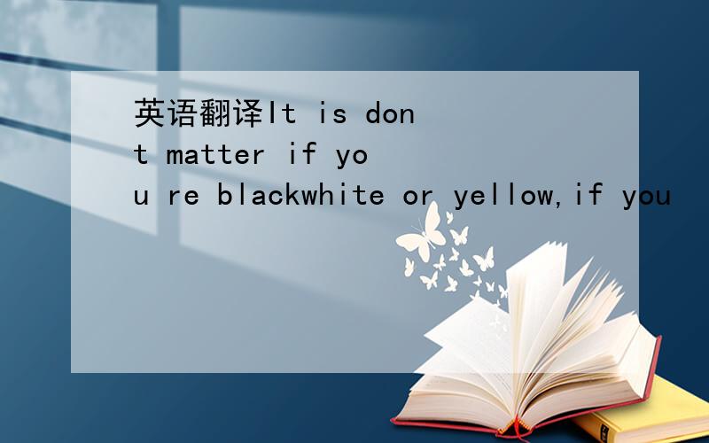 英语翻译It is don t matter if you re blackwhite or yellow,if you