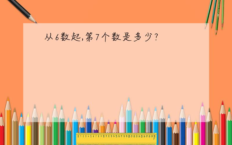 从6数起,第7个数是多少?