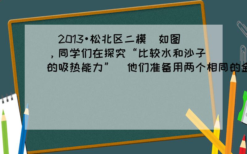 （2013•松北区二模）如图，同学们在探究“比较水和沙子的吸热能力”．他们准备用两个相同的金属盒分别装初温相同的水和沙子