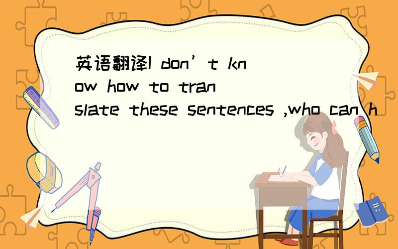 英语翻译I don’t know how to translate these sentences ,who can h