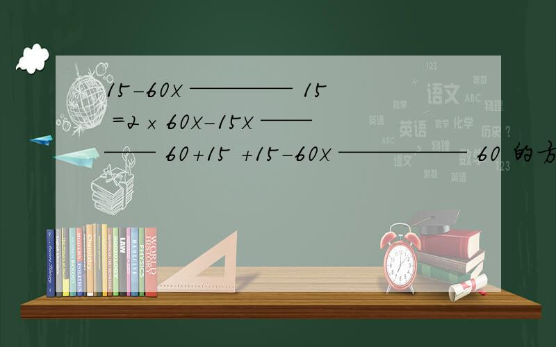 15-60x ———— 15 =2×60x-15x ———— 60+15 +15-60x ————— 60 的方程怎么.