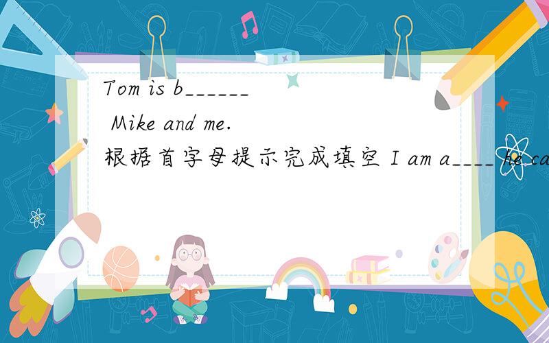 Tom is b______ Mike and me. 根据首字母提示完成填空 I am a____ he can't