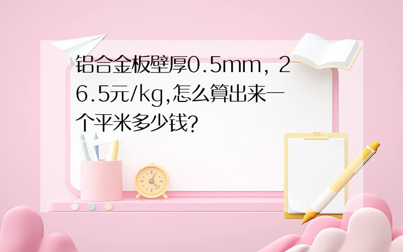 铝合金板壁厚0.5mm, 26.5元/kg,怎么算出来一个平米多少钱?