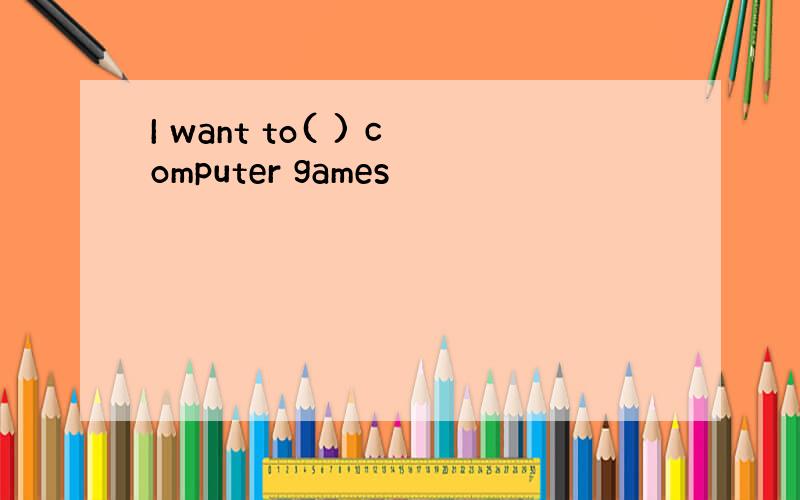 I want to( ) computer games