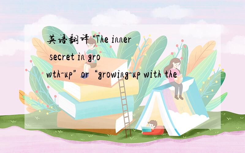 英语翻译“The inner secret in growth-up” or “growing-up with the