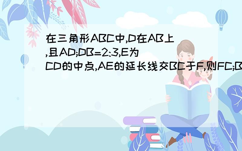 在三角形ABC中,D在AB上,且AD;DB=2:3,E为CD的中点,AE的延长线交BC于F,则FC;BF=?