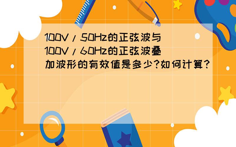 100V/50Hz的正弦波与100V/60Hz的正弦波叠加波形的有效值是多少?如何计算?