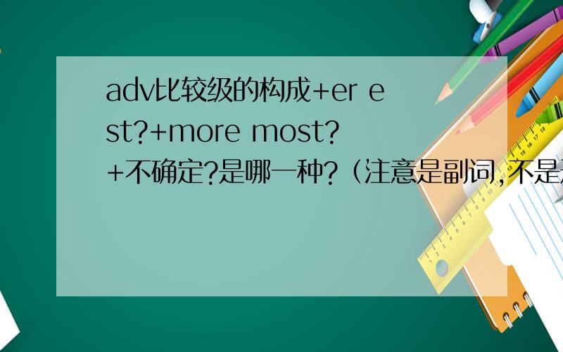 adv比较级的构成+er est?+more most?+不确定?是哪一种?（注意是副词,不是形容词）只要回答我是不是a