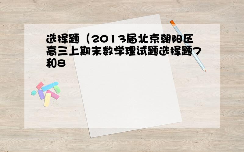 选择题（2013届北京朝阳区高三上期末数学理试题选择题7和8