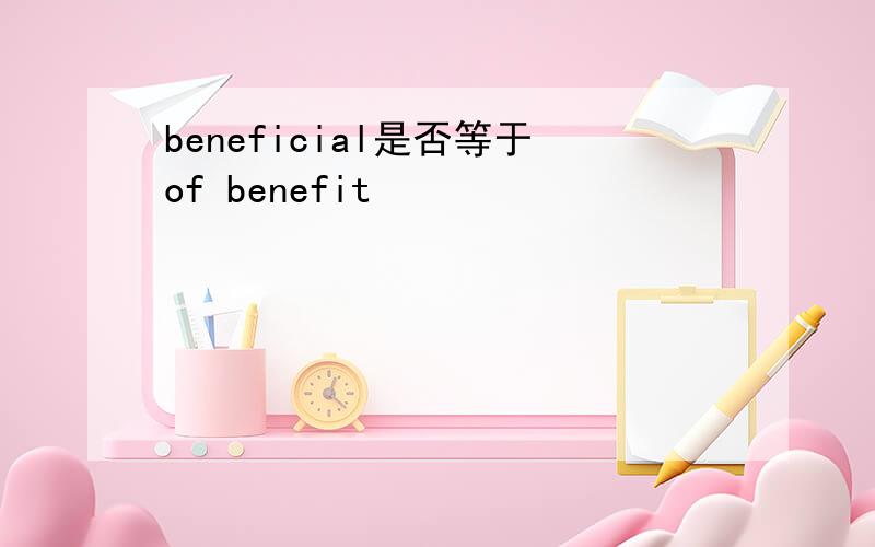 beneficial是否等于of benefit