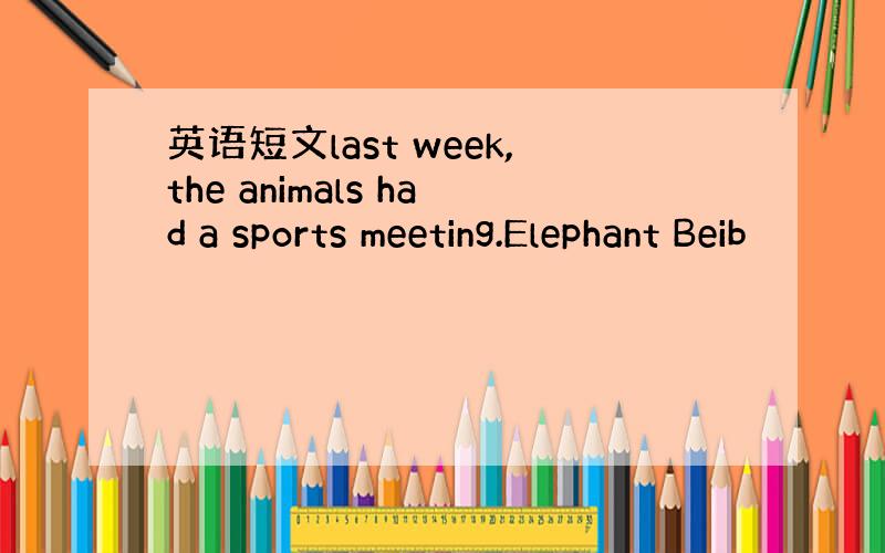 英语短文last week,the animals had a sports meeting.Elephant Beib