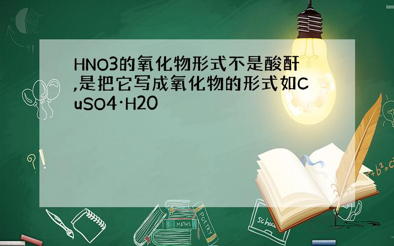 HNO3的氧化物形式不是酸酐,是把它写成氧化物的形式如CuSO4·H20