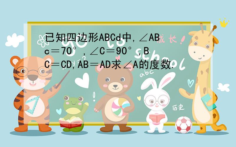 已知四边形ABCd中,∠ABc＝70°,∠C＝90°,BC＝CD,AB＝AD求∠A的度数.