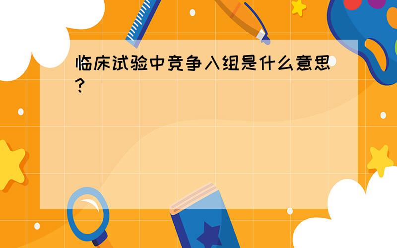 临床试验中竞争入组是什么意思?