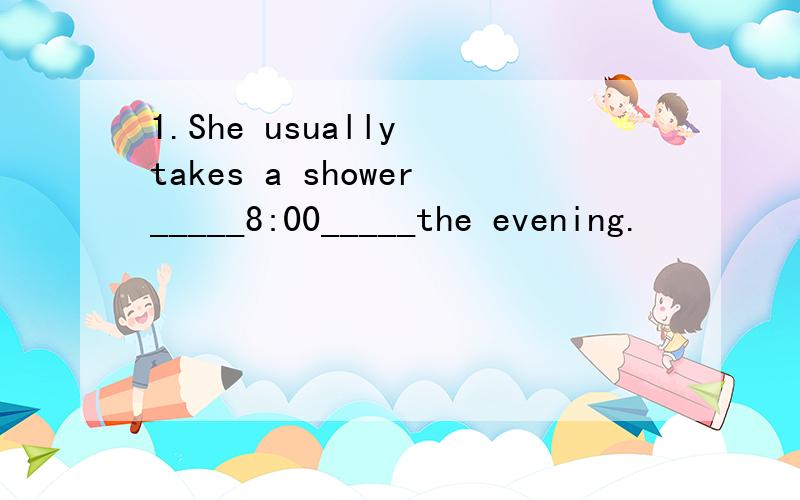 1.She usually takes a shower_____8:00_____the evening.