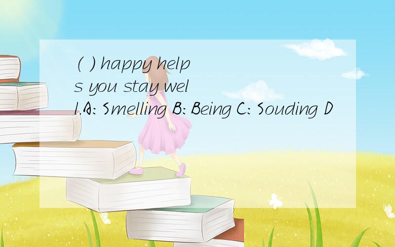 （ ） happy helps you stay well.A：Smelling B：Being C：Souding D