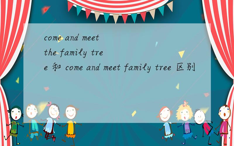 come and meet the family tree 和 come and meet family tree 区别