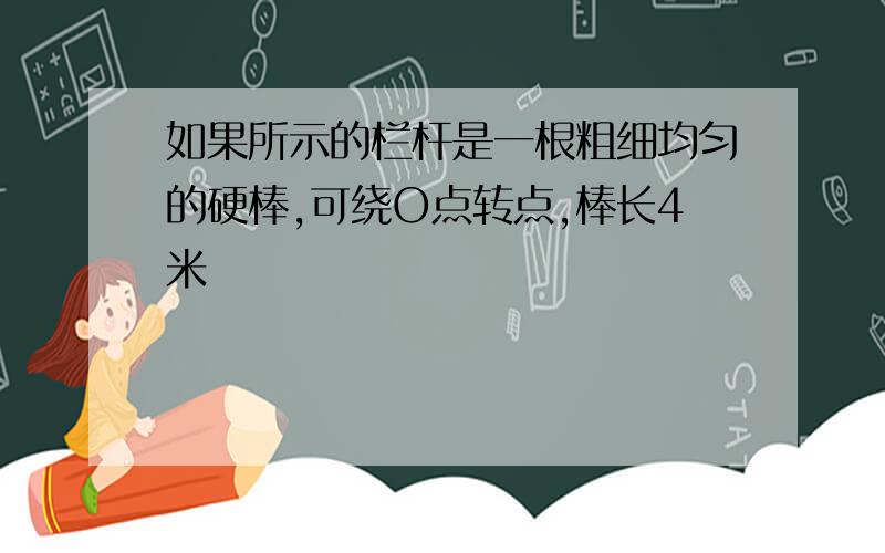 如果所示的栏杆是一根粗细均匀的硬棒,可绕O点转点,棒长4米