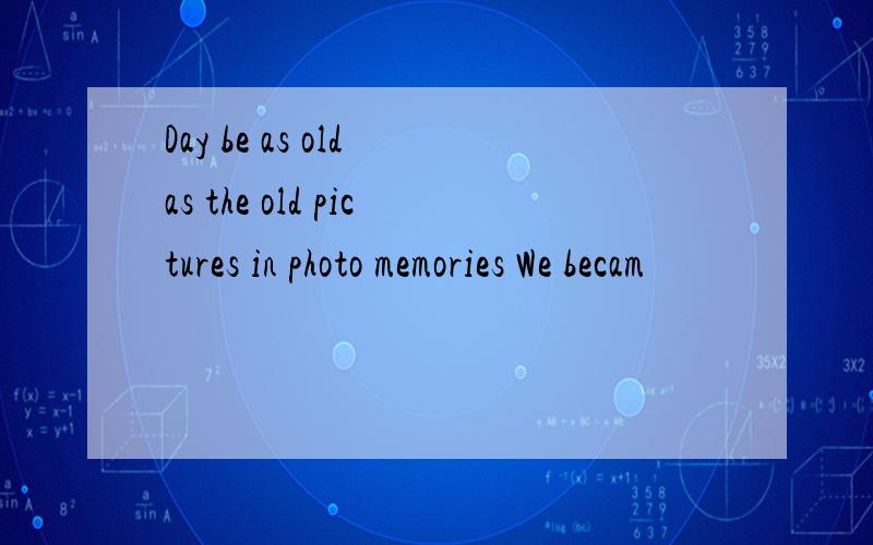 Day be as old as the old pictures in photo memories We becam