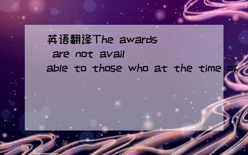 英语翻译The awards are not available to those who at the time of