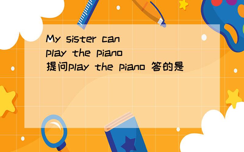 My sister can play the piano提问play the piano 答的是（）（）（）sister