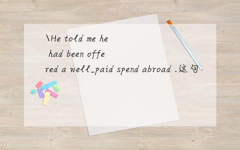 \He told me he had been offered a well_paid spend abroad .这句