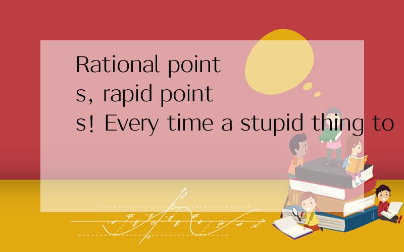 Rational points, rapid points! Every time a stupid thing to