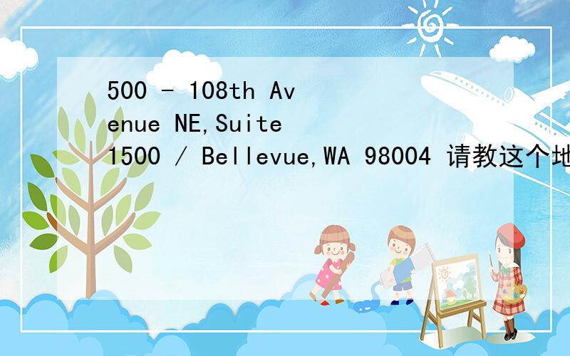 500 - 108th Avenue NE,Suite 1500 / Bellevue,WA 98004 请教这个地址怎