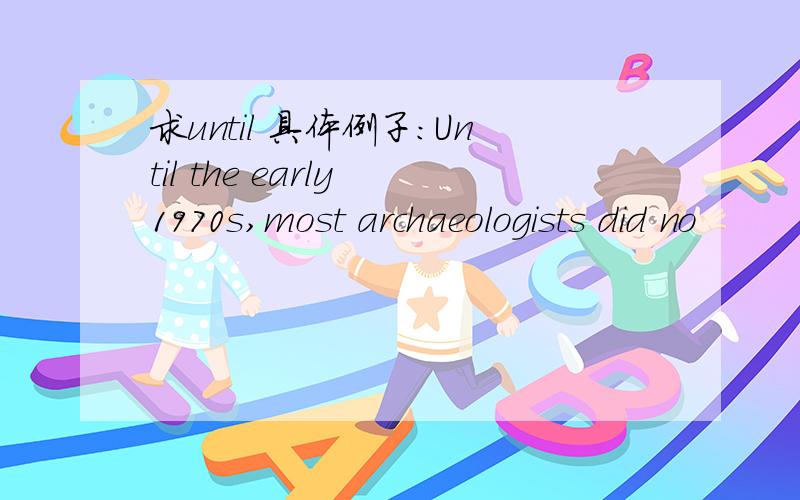 求until 具体例子：Until the early 1970s,most archaeologists did no